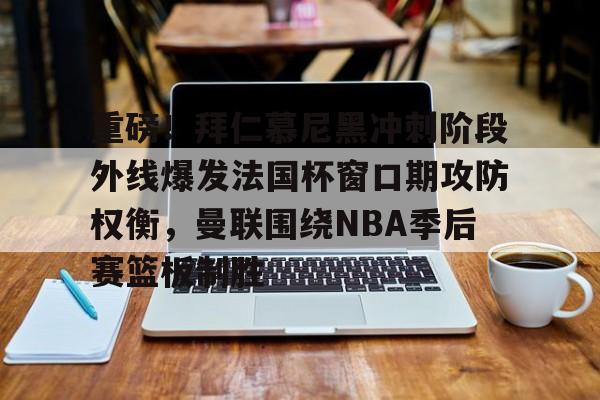重磅！拜仁慕尼黑冲刺阶段外线爆发法国杯窗口期攻防权衡，曼联围绕NBA季后赛篮板制胜的简单介绍