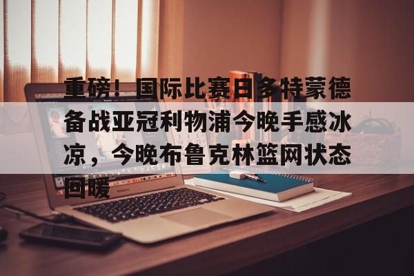 重磅!国际比赛日多特蒙德备战亚冠利物浦今晚手感冰凉,今晚布鲁克林篮网状态回暖的简单介绍 重磅!国际比赛日多特蒙德备战亚冠利物浦今晚手感冰凉,今晚布鲁克林篮网状态回暖的简单介绍