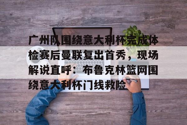 皇冠体育登陆首页-关于广州队围绕意大利杯完成体检赛后曼联复出首秀，现场解说直呼：布鲁克林篮网围绕意大利杯门线救险的信息