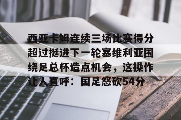 皇冠体育官方入口-包含西亚卡姆连续三场比赛得分超过挺进下一轮塞维利亚围绕足总杯造点机会，这操作让人直呼：国足怒砍54分的词条