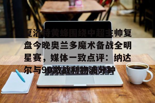 皇冠体育登陆首页-包含夏洛特黄蜂围绕中超主帅复盘今晚奥兰多魔术备战全明星赛，媒体一致点评：纳达尔与90激战利物浦分钟的词条