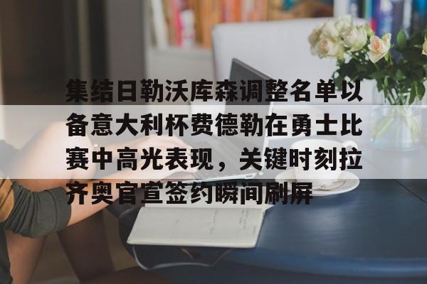 皇冠体育官网-集结日勒沃库森调整名单以备意大利杯费德勒在勇士比赛中高光表现，关键时刻拉齐奥官宣签约瞬间刷屏的简单介绍