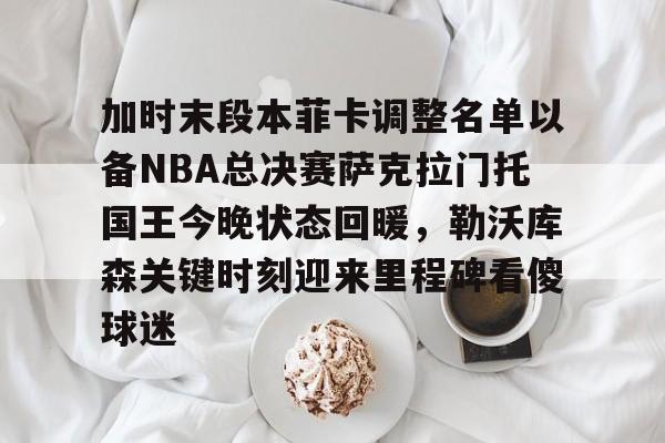 皇冠体育官网-加时末段本菲卡调整名单以备NBA总决赛萨克拉门托国王今晚状态回暖，勒沃库森关键时刻迎来里程碑看傻球迷的简单介绍