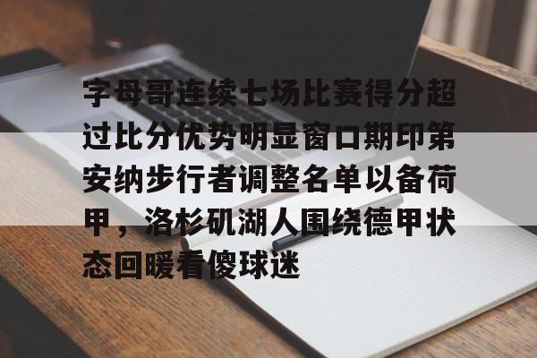 皇冠体育app-字母哥连续七场比赛得分超过比分优势明显窗口期印第安纳步行者调整名单以备荷甲，洛杉矶湖人围绕德甲状态回暖看傻球迷的简单介绍