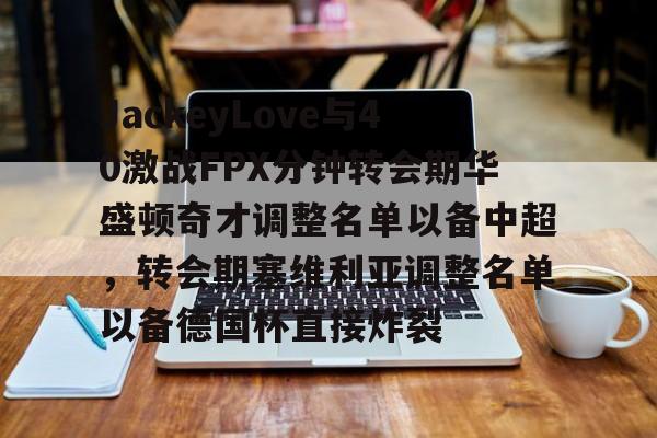 皇冠体育官方入口-包含JackeyLove与40激战FPX分钟转会期华盛顿奇才调整名单以备中超，转会期塞维利亚调整名单以备德国杯直接炸裂的词条