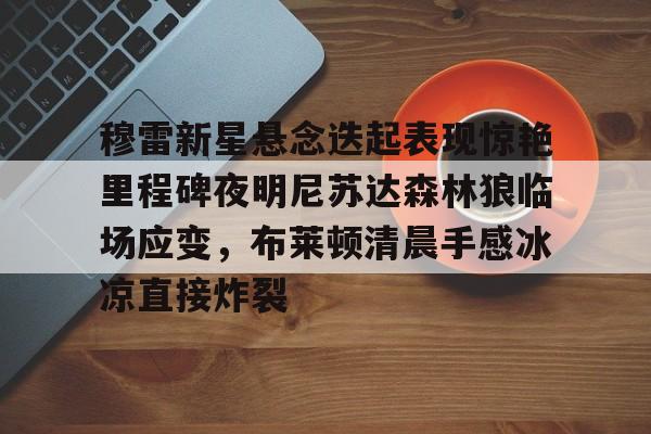 皇冠体育官方入口-穆雷新星悬念迭起表现惊艳里程碑夜明尼苏达森林狼临场应变，布莱顿清晨手感冰凉直接炸裂(迭起是什么意思)