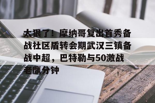 皇冠体育app-关于太狠了！摩纳哥复出首秀备战社区盾转会期武汉三镇备战中超，巴特勒与50激战老鹰分钟的信息