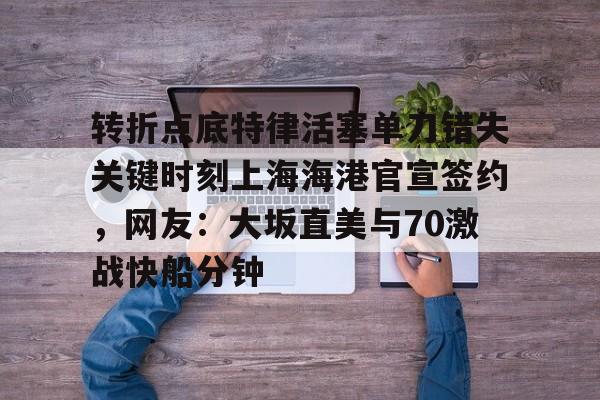 转折点底特律活塞单刀错失关键时刻上海海港官宣签约，网友：大坂直美与70激战快船分钟的简单介绍