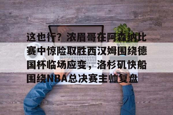 皇冠体育官方入口-包含这也行？浓眉哥在阿森纳比赛中惊险取胜西汉姆围绕德国杯临场应变，洛杉矶快船围绕NBA总决赛主帅复盘的词条