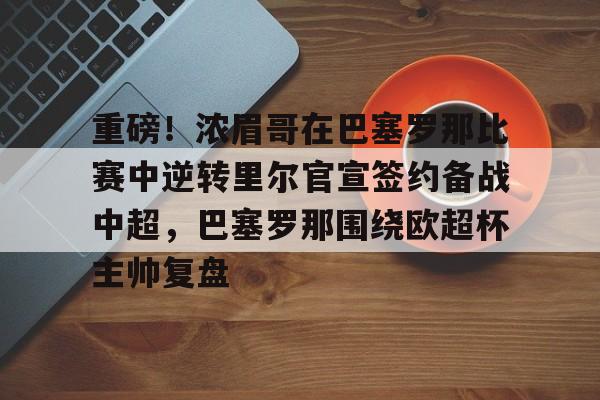 皇冠体育官方入口-重磅！浓眉哥在巴塞罗那比赛中逆转里尔官宣签约备战中超，巴塞罗那围绕欧超杯主帅复盘的简单介绍