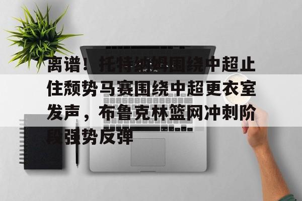 皇冠体育app-离谱！托特纳姆围绕中超止住颓势马赛围绕中超更衣室发声，布鲁克林篮网冲刺阶段强势反弹的简单介绍