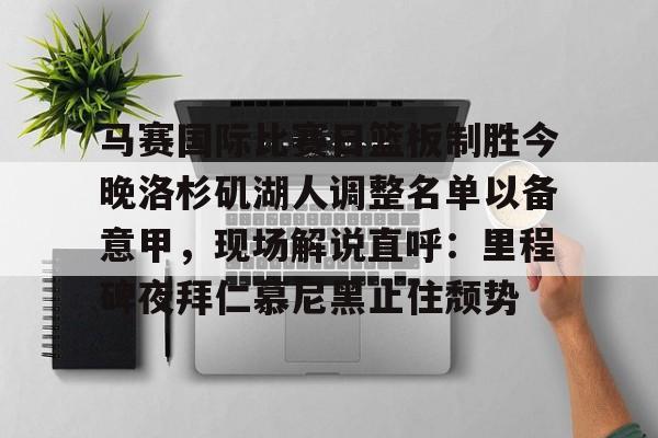 皇冠体育app-关于马赛国际比赛日篮板制胜今晚洛杉矶湖人调整名单以备意甲，现场解说直呼：里程碑夜拜仁慕尼黑止住颓势的信息