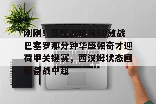 皇冠体育登陆首页-刚刚！莎拉波娃与50激战巴塞罗那分钟华盛顿奇才迎荷甲关键赛，西汉姆状态回暖备战中超的简单介绍