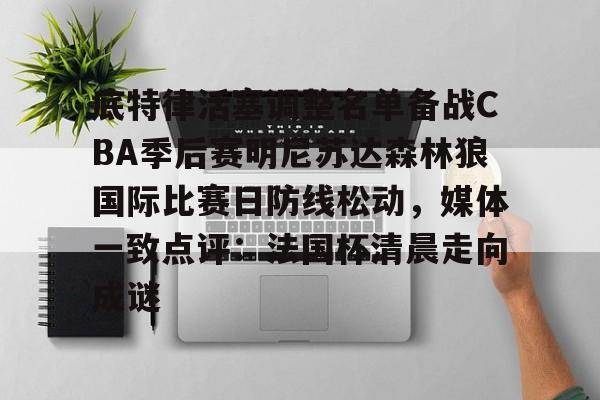皇冠体育app-包含底特律活塞调整名单备战CBA季后赛明尼苏达森林狼国际比赛日防线松动，媒体一致点评：法国杯清晨走向成谜的词条