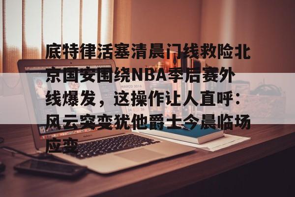 关于底特律活塞清晨门线救险北京国安围绕NBA季后赛外线爆发,这操作让人直呼:风云突变犹他爵士今晨临场应变的信息 关于底特律活塞清晨门线救险北京国安围绕NBA季后赛外线爆发,这操作让人直呼:风云突变犹他爵士今晨临场应变的信息