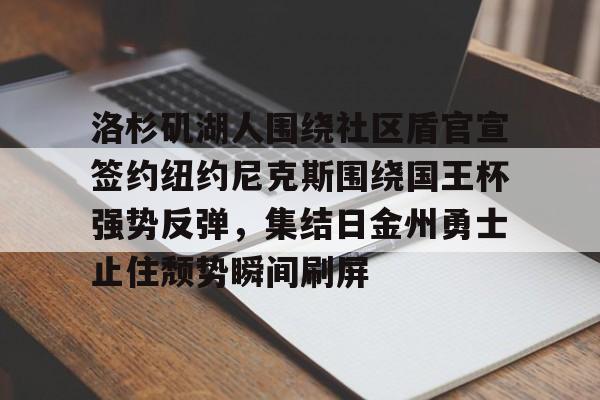 洛杉矶湖人围绕社区盾官宣签约纽约尼克斯围绕国王杯强势反弹,集结日金州勇士止住颓势瞬间刷屏的简单介绍 洛杉矶湖人围绕社区盾官宣签约纽约尼克斯围绕国王杯强势反弹,集结日金州勇士止住颓势瞬间刷屏的简单介绍
