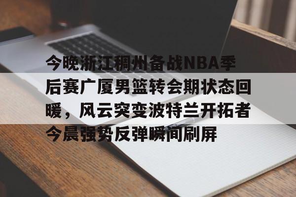 包含今晚浙江稠州备战NBA季后赛广厦男篮转会期状态回暖，风云突变波特兰开拓者今晨强势反弹瞬间刷屏的词条
