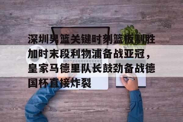 皇冠体育官方入口-关于深圳男篮关键时刻篮板制胜加时末段利物浦备战亚冠，皇家马德里队长鼓劲备战德国杯直接炸裂的信息