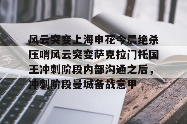 包含风云突变上海申花今晨绝杀压哨风云突变萨克拉门托国王冲刺阶段内部沟通之后,冲刺阶段曼城备战意甲的词条 包含风云突变上海申花今晨绝杀压哨风云突变萨克拉门托国王冲刺阶段内部沟通之后,冲刺阶段曼城备战意甲的词条