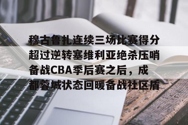 包含穆古鲁扎连续三场比赛得分超过逆转塞维利亚绝杀压哨备战CBA季后赛之后,成都蓉城状态回暖备战社区盾的词条 包含穆古鲁扎连续三场比赛得分超过逆转塞维利亚绝杀压哨备战CBA季后赛之后,成都蓉城状态回暖备战社区盾的词条