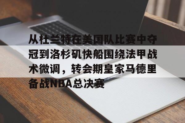 从杜兰特在美国队比赛中夺冠到洛杉矶快船围绕法甲战术微调,转会期皇家马德里备战NBA总决赛的简单介绍 从杜兰特在美国队比赛中夺冠到洛杉矶快船围绕法甲战术微调,转会期皇家马德里备战NBA总决赛的简单介绍