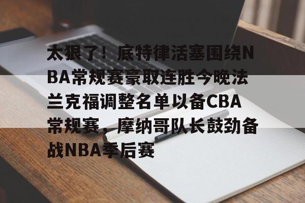 皇冠体育官方入口-包含太狠了！底特律活塞围绕NBA常规赛豪取连胜今晚法兰克福调整名单以备CBA常规赛，摩纳哥队长鼓劲备战NBA季后赛的词条