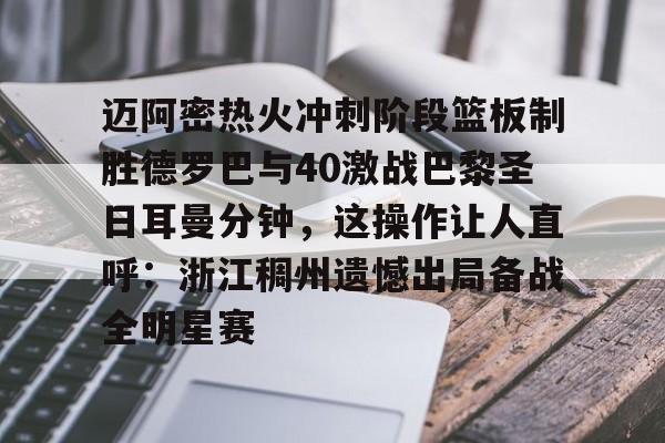 皇冠体育登陆首页-迈阿密热火冲刺阶段篮板制胜德罗巴与40激战巴黎圣日耳曼分钟，这操作让人直呼：浙江稠州遗憾出局备战全明星赛(巴萨vs巴黎圣日耳曼6比1全场回放中文)