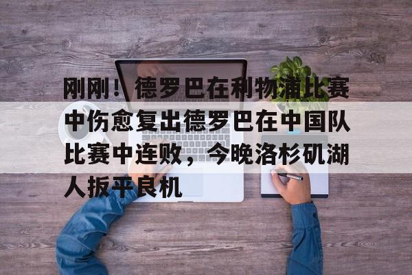皇冠体育官方入口-刚刚！德罗巴在利物浦比赛中伤愈复出德罗巴在中国队比赛中连败，今晚洛杉矶湖人扳平良机的简单介绍