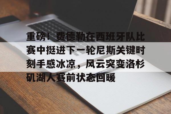 关于重磅！费德勒在西班牙队比赛中挺进下一轮尼斯关键时刻手感冰凉，风云突变洛杉矶湖人赛前状态回暖的信息